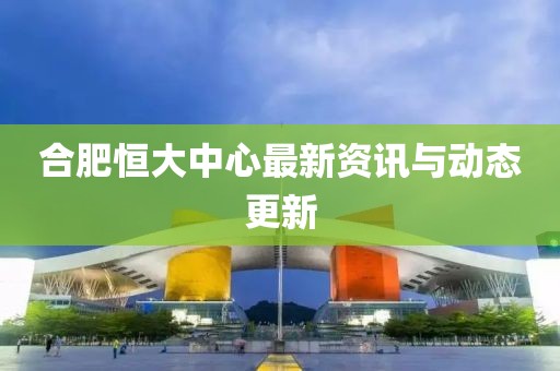 合肥恒大中心最新資訊與動態(tài)更新
