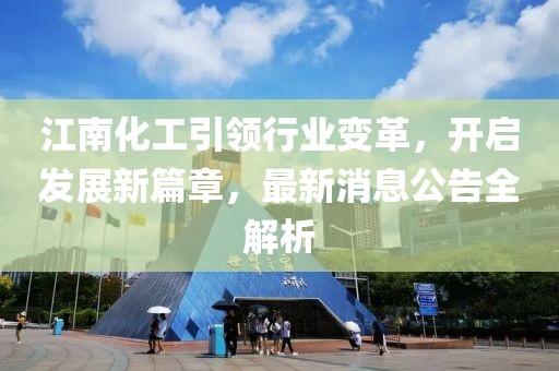 江南化工引領(lǐng)行業(yè)變革，開啟發(fā)展新篇章，最新消息公告全解析