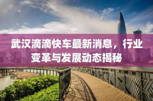 武漢滴滴快車最新消息，行業(yè)變革與發(fā)展動(dòng)態(tài)揭秘