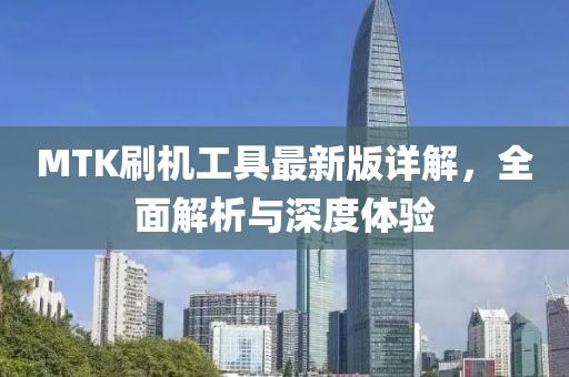 MTK刷機(jī)工具最新版詳解，全面解析與深度體驗(yàn)