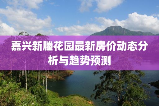 嘉興新塍花園最新房價動態(tài)分析與趨勢預(yù)測