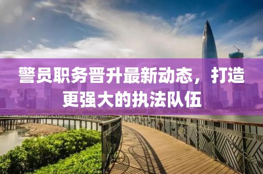 警員職務(wù)晉升最新動態(tài)，打造更強(qiáng)大的執(zhí)法隊(duì)伍