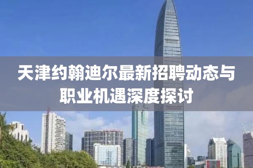 天津約翰迪爾最新招聘動態(tài)與職業(yè)機(jī)遇深度探討