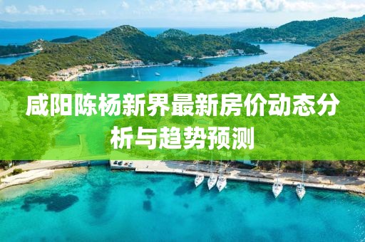 咸陽陳楊新界最新房價動態(tài)分析與趨勢預測