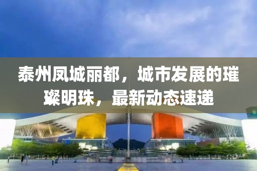 泰州鳳城麗都，城市發(fā)展的璀璨明珠，最新動態(tài)速遞