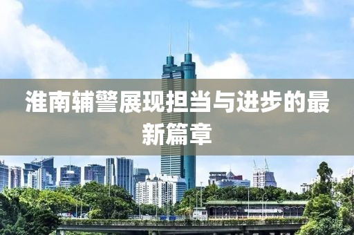 淮南輔警展現(xiàn)擔當與進步的最新篇章