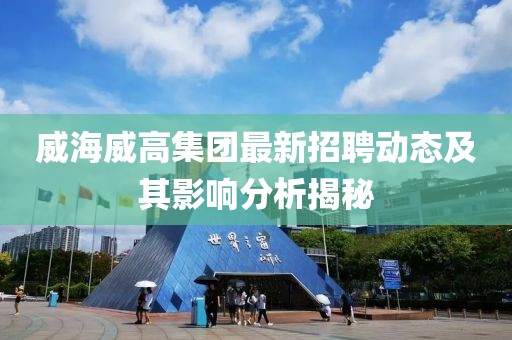 威海威高集團(tuán)最新招聘動(dòng)態(tài)及其影響分析揭秘
