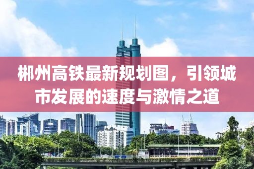 郴州高鐵最新規(guī)劃圖，引領(lǐng)城市發(fā)展的速度與激情之道