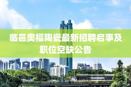 臨邑奧福陶瓷最新招聘啟事及職位空缺公告