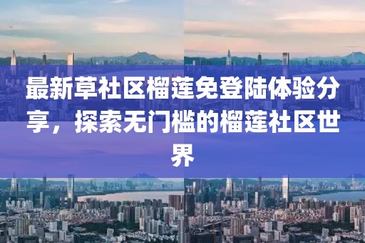 最新草社區(qū)榴蓮免登陸體驗(yàn)分享，探索無(wú)門(mén)檻的榴蓮社區(qū)世界