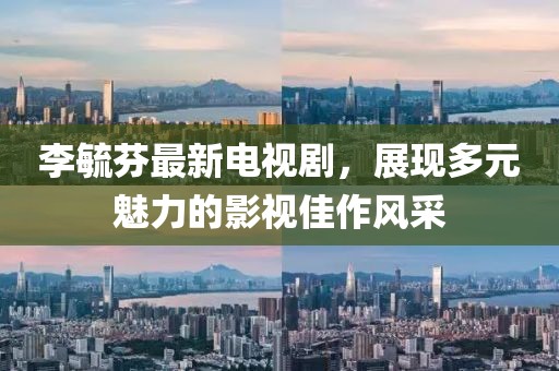 李毓芬最新電視劇，展現(xiàn)多元魅力的影視佳作風(fēng)采