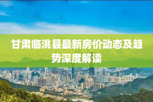 甘肅臨洮縣最新房價動態(tài)及趨勢深度解讀