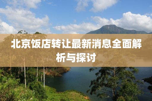 北京飯店轉(zhuǎn)讓最新消息全面解析與探討