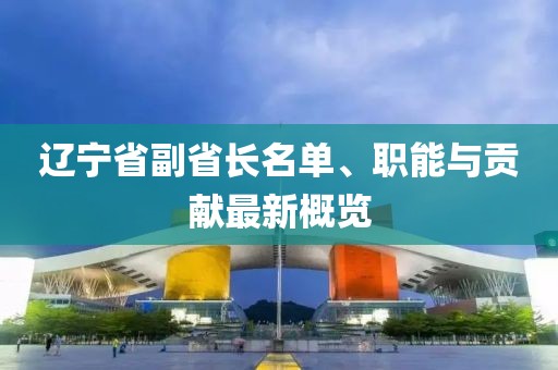 遼寧省副省長名單、職能與貢獻最新概覽