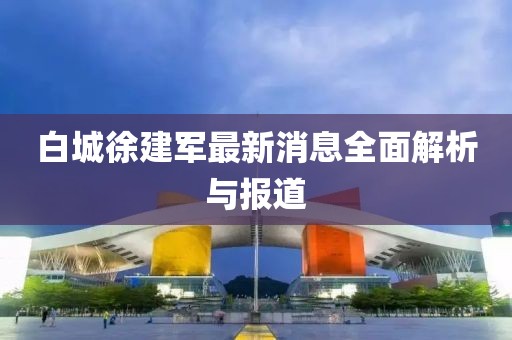 白城徐建軍最新消息全面解析與報道