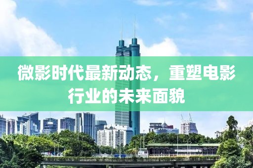 微影時代最新動態(tài)，重塑電影行業(yè)的未來面貌