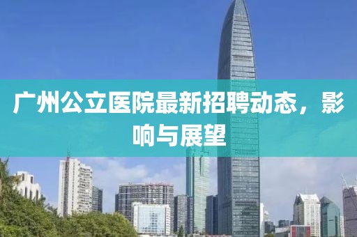 廣州公立醫(yī)院最新招聘動(dòng)態(tài)，影響與展望