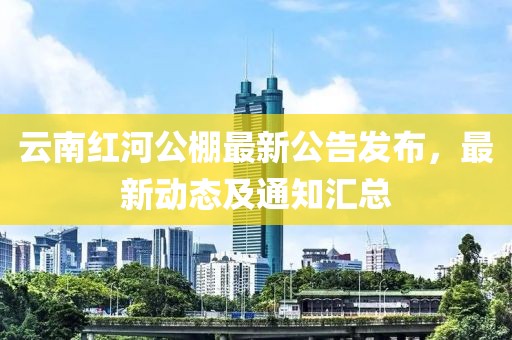 云南紅河公棚最新公告發(fā)布，最新動態(tài)及通知匯總