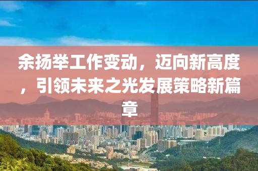 余揚(yáng)舉工作變動(dòng)，邁向新高度，引領(lǐng)未來之光發(fā)展策略新篇章