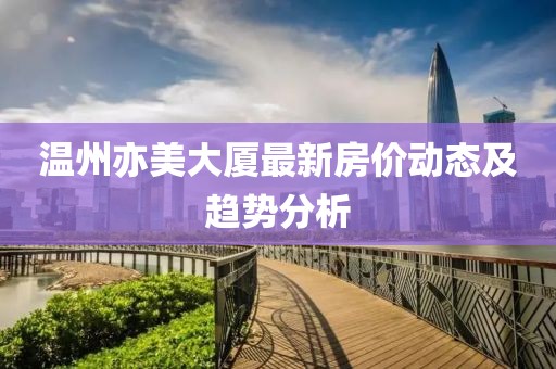 溫州亦美大廈最新房價動態(tài)及趨勢分析