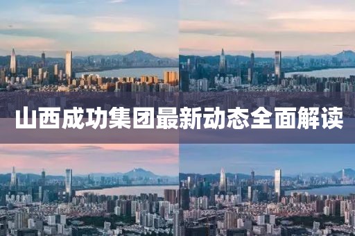 山西成功集團(tuán)最新動態(tài)全面解讀