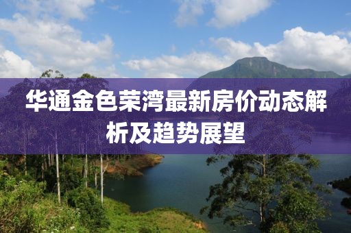華通金色榮灣最新房?jī)r(jià)動(dòng)態(tài)解析及趨勢(shì)展望