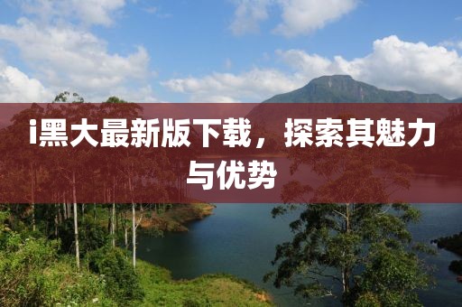 i黑大最新版下載，探索其魅力與優(yōu)勢