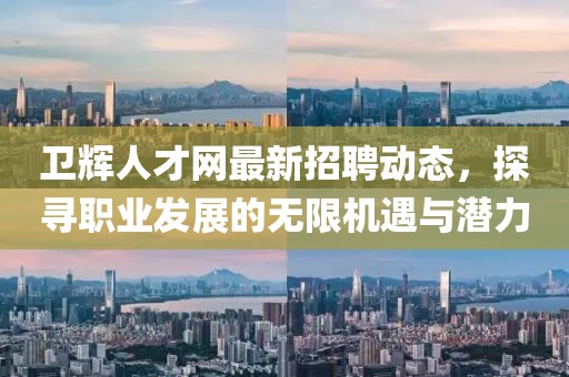 衛(wèi)輝人才網(wǎng)最新招聘動(dòng)態(tài)，探尋職業(yè)發(fā)展的無限機(jī)遇與潛力
