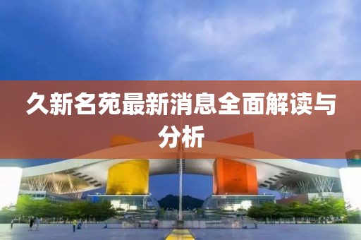 久新名苑最新消息全面解讀與分析