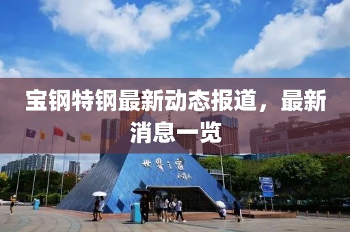 寶鋼特鋼最新動(dòng)態(tài)報(bào)道，最新消息一覽