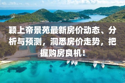 穎上帝景苑最新房價(jià)動(dòng)態(tài)、分析與預(yù)測，洞悉房價(jià)走勢，把握購房良機(jī)！