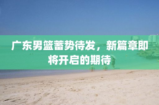 廣東男籃蓄勢(shì)待發(fā)，新篇章即將開(kāi)啟的期待