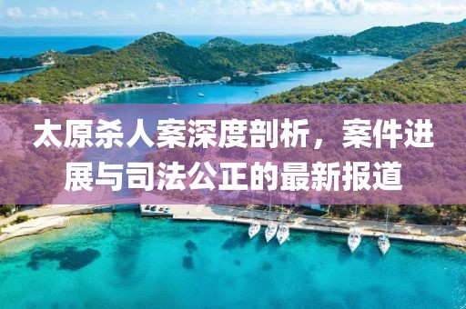 太原殺人案深度剖析，案件進(jìn)展與司法公正的最新報(bào)道