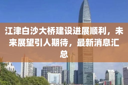 江津白沙大橋建設(shè)進(jìn)展順利，未來(lái)展望引人期待，最新消息匯總
