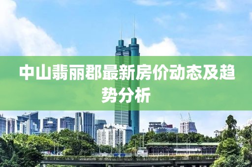 中山翡麗郡最新房價動態(tài)及趨勢分析