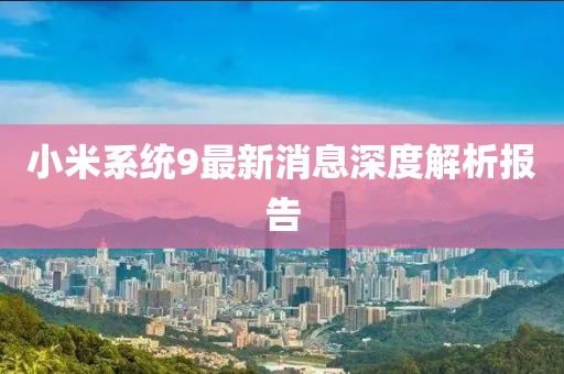 小米系統(tǒng)9最新消息深度解析報(bào)告