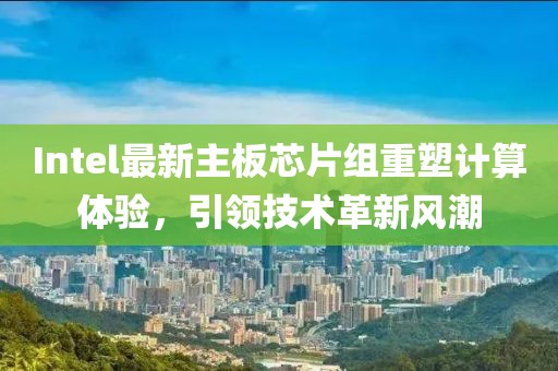 Intel最新主板芯片組重塑計算體驗，引領技術革新風潮