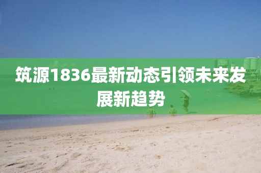 筑源1836最新動(dòng)態(tài)引領(lǐng)未來(lái)發(fā)展新趨勢(shì)