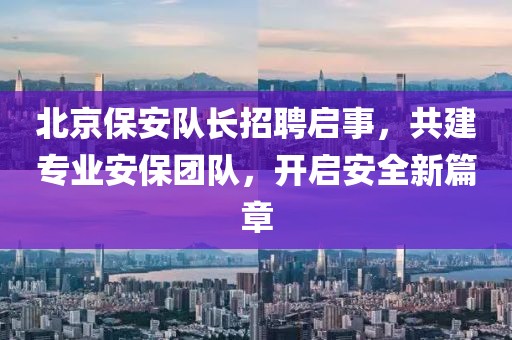 北京保安隊長招聘啟事，共建專業(yè)安保團(tuán)隊，開啟安全新篇章