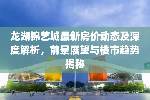 龍湖錦藝城最新房?jī)r(jià)動(dòng)態(tài)及深度解析，前景展望與樓市趨勢(shì)揭秘