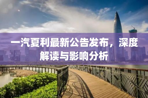 一汽夏利最新公告發(fā)布，深度解讀與影響分析