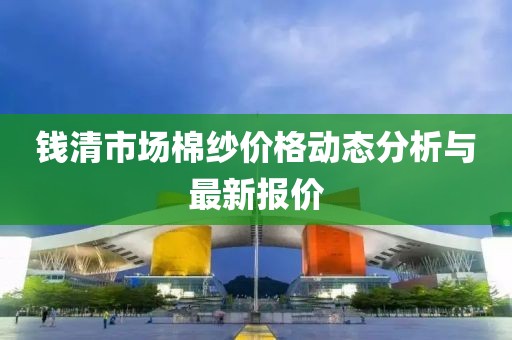錢清市場棉紗價格動態(tài)分析與最新報價