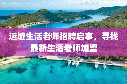 運城生活老師招聘啟事，尋找最新生活老師加盟