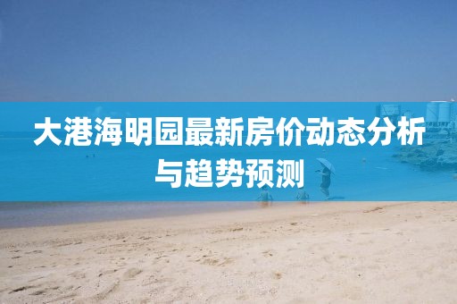 大港海明園最新房價動態(tài)分析與趨勢預(yù)測