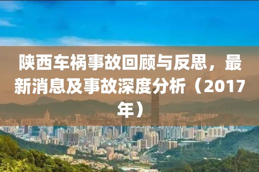 陜西車禍?zhǔn)鹿驶仡櫯c反思，最新消息及事故深度分析（2017年）