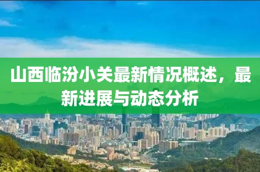 山西臨汾小關(guān)最新情況概述，最新進(jìn)展與動態(tài)分析