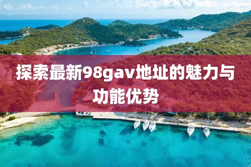 探索最新98gav地址的魅力與功能優(yōu)勢