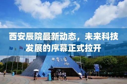 西安辰院最新動(dòng)態(tài)，未來(lái)科技發(fā)展的序幕正式拉開(kāi)