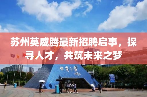 蘇州英威騰最新招聘啟事，探尋人才，共筑未來(lái)之夢(mèng)