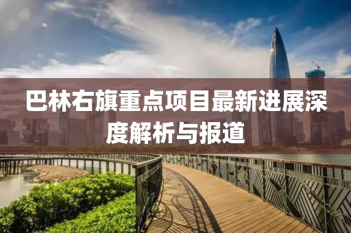 巴林右旗重點項目最新進展深度解析與報道